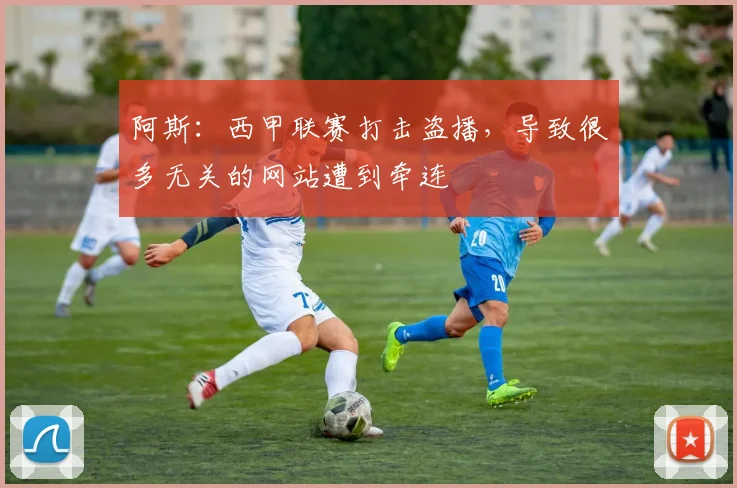 阿斯：西甲联赛打击盗播，导致很多无关的网站遭到牵连