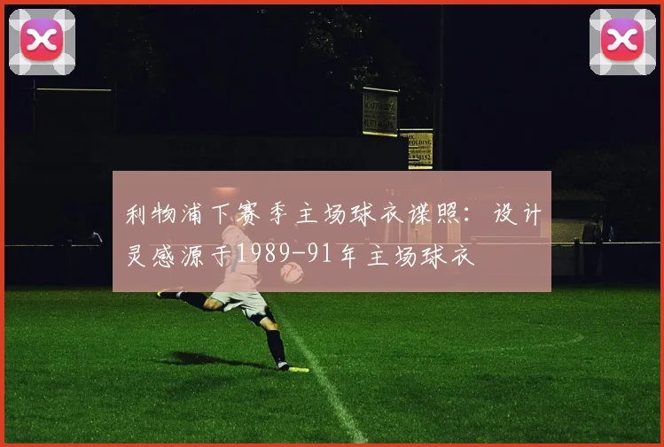 利物浦下赛季主场球衣谍照：设计灵感源于1989-91年主场球衣