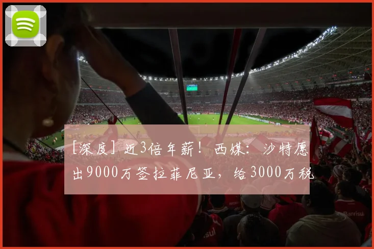[深度] 近3倍年薪！西媒：沙特愿出9000万签拉菲尼亚，给3000万税后年薪