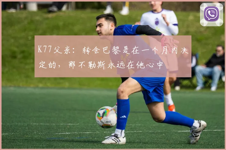 K77父亲：转会巴黎是在一个月内决定的，那不勒斯永远在他心中