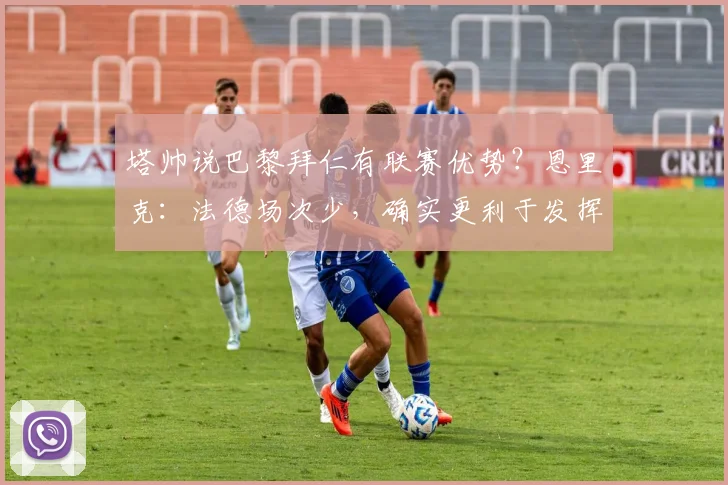 塔帅说巴黎拜仁有联赛优势？恩里克：法德场次少，确实更利于发挥