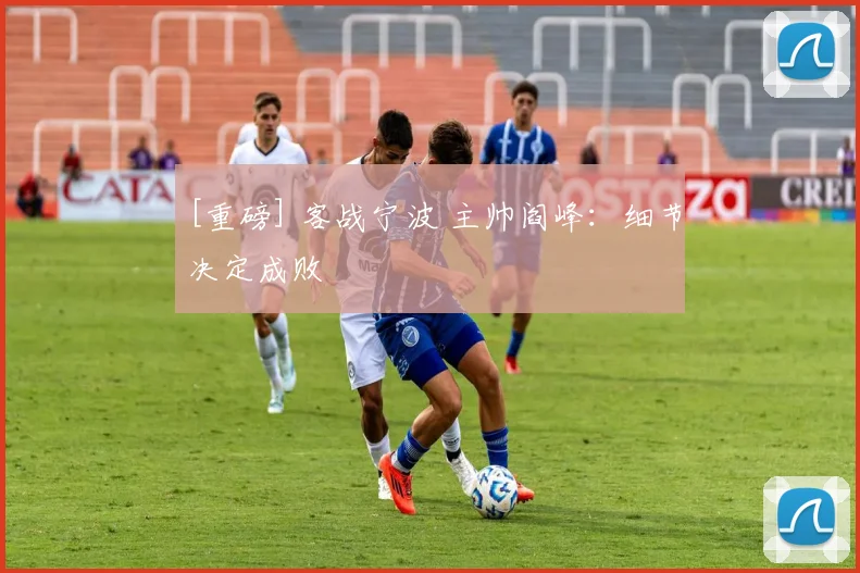 [重磅] 客战宁波 主帅阎峰：细节决定成败