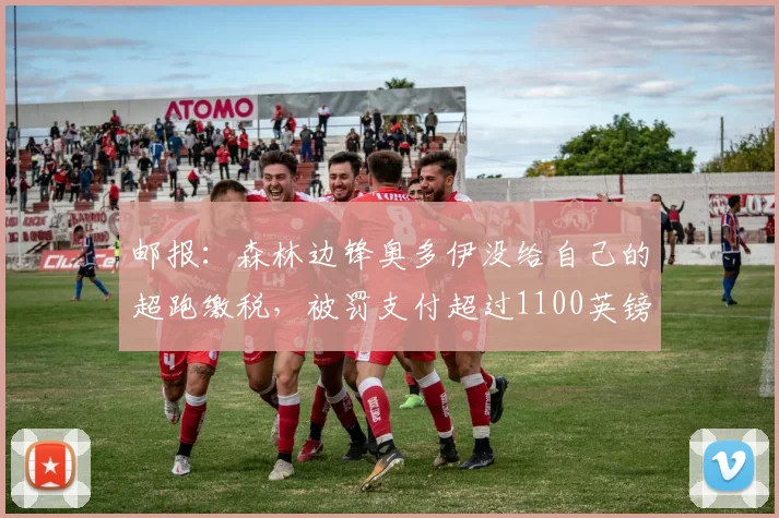 邮报：森林边锋奥多伊没给自己的超跑缴税，被罚支付超过1100英镑