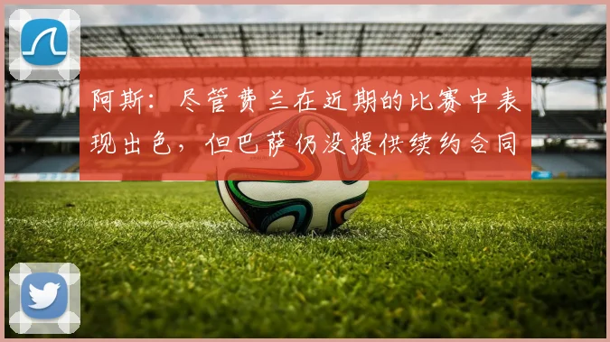阿斯：尽管费兰在近期的比赛中表现出色，但巴萨仍没提供续约合同